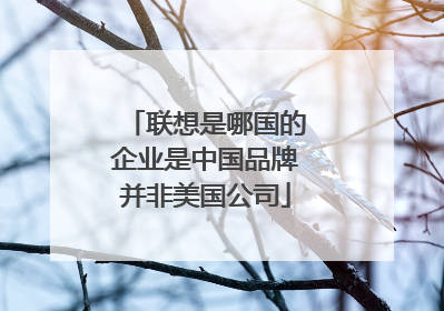 联想是哪国的企业是中国品牌并非美国公司