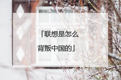 联想是怎么背叛中国的