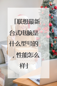 联想最新台式电脑是什么型号的,性能怎么样