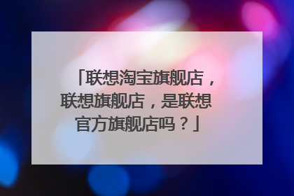 联想淘宝旗舰店,联想旗舰店,是联想官方旗舰店吗?