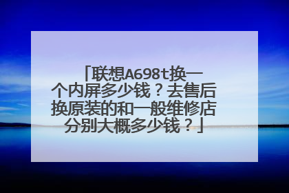联想A698t换一个内屏多少钱?去售后换原装的和一般维修店分别大概多少钱?