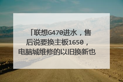 联想G470进水,售后说要换主板1650,电脑城维修的以旧换新也要880,请问大侠,实际价格大概多少?