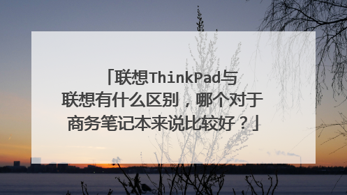 联想ThinkPad与联想有什么区别,哪个对于商务笔记本来说比较好?