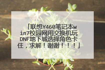 联想Y460笔记本win7校园网用交换机玩DNF地下城选择角色卡住，求解！谢谢！！！