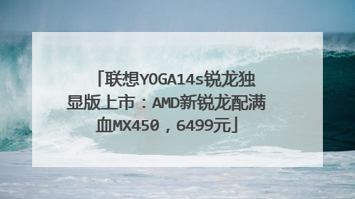 联想YOGA14s锐龙独显版上市:AMD新锐龙配满血MX450,6499元
