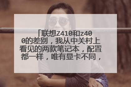 联想Z410和z400的差别,我从中关村上看见的两款笔记本,配置都一样,唯有显卡不同,z410的是
