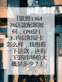 联想i3G470这款配置如何，CPU是i3.内层和显卡怎么样，我想看一下这款，还有，它的市场价大概是多少？