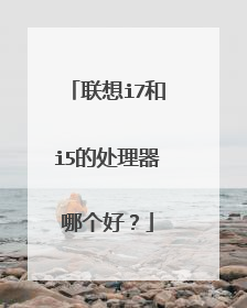联想i7和i5的处理器哪个好?