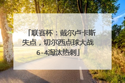联赛杯：戴尔卢卡斯失点，切尔西点球大战6-4淘汰热刺