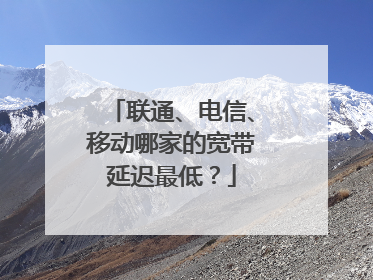 联通、电信、移动哪家的宽带延迟最低?