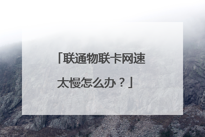 联通物联卡网速太慢怎么办?