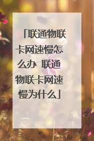 联通物联卡网速慢怎么办 联通物联卡网速慢为什么