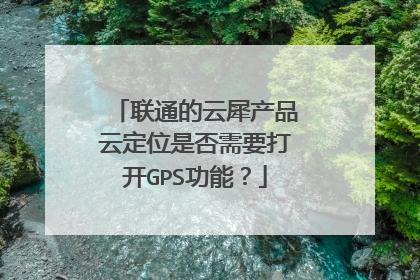 联通的云犀产品云定位是否需要打开GPS功能?