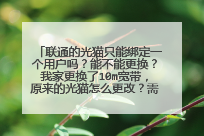 联通的光猫只能绑定一个用户吗?能不能更换?我家更换了10m宽带,原来的光猫怎么更改?需要再换一个光