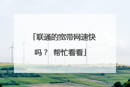 联通的宽带网速快吗? 帮忙看看