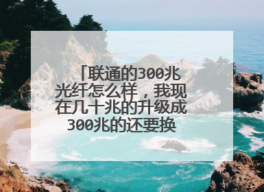 联通的300兆光纤怎么样，我现在几十兆的升级成300兆的还要换猫和路由器么？
