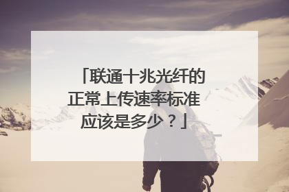 联通十兆光纤的正常上传速率标准应该是多少?