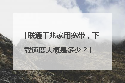 联通千兆家用宽带，下载速度大概是多少？