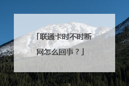 联通卡时不时断网怎么回事?