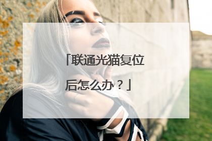 联通光猫复位后怎么办?