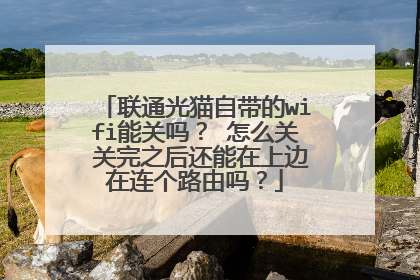 联通光猫自带的wifi能关吗？ 怎么关 关完之后还能在上边在连个路由吗？