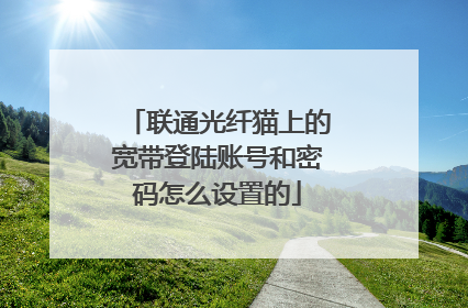 联通光纤猫上的宽带登陆账号和密码怎么设置的