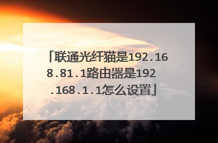 联通光纤猫是192.168.81.1路由器是192.168.1.1怎么设置