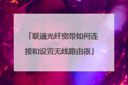 联通光纤宽带如何连接和设置无线路由器