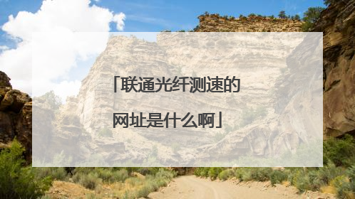 联通光纤测速的网址是什么啊