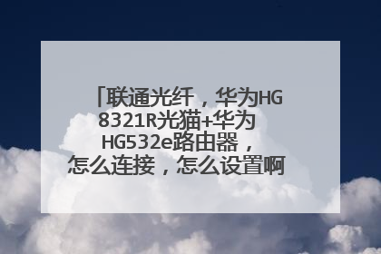 联通光纤,华为HG8321R光猫+华为HG532e路由器,怎么连接,怎么设置啊!请大神指教!
