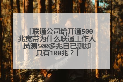 联通公司给开通500兆宽带为什么联通工作人员测500多兆自已测却只有100兆？