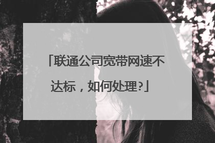 联通公司宽带网速不达标,如何处理?