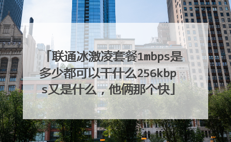 联通冰激凌套餐1mbps是多少都可以干什么256kbps又是什么,他俩那个快