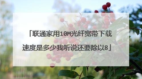 联通家用10M光纤宽带下载速度是多少我听说还要除以8