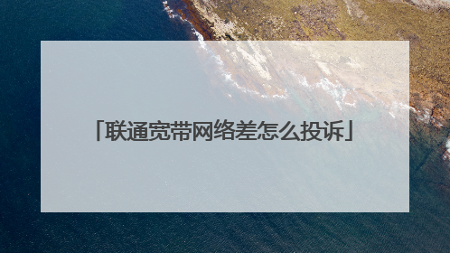 联通宽带网络差怎么投诉