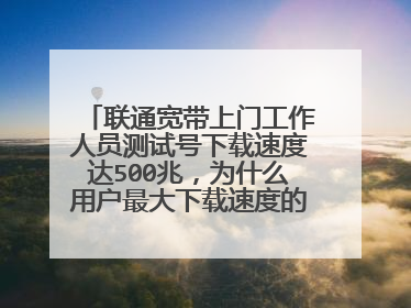联通宽带上门工作人员测试号下载速度达500兆,为什么用户最大下载速度的只有1.4兆
