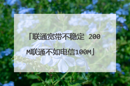 联通宽带不稳定 200M联通不如电信100M