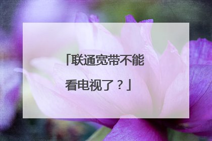 联通宽带不能看电视了?