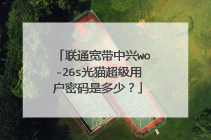 联通宽带中兴wo-26s光猫超级用户密码是多少？