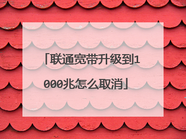 联通宽带升级到1000兆怎么取消