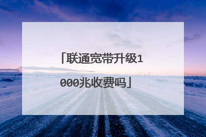 联通宽带升级1000兆收费吗