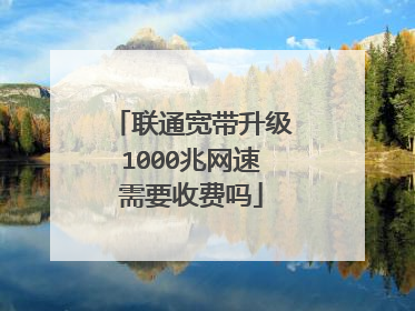 联通宽带升级1000兆网速需要收费吗