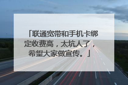 联通宽带和手机卡绑定收费高，太坑人了，希望大家做宣传。