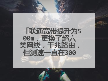 联通宽带提升为500m，更换了超六类网线，千兆路由，但测速一直在300m左右？