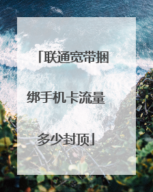 联通宽带捆绑手机卡流量多少封顶