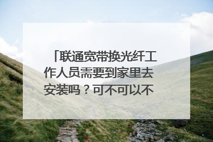 联通宽带换光纤工作人员需要到家里去安装吗?可不可以不用到我家里就安装