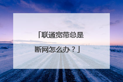 联通宽带总是断网怎么办?