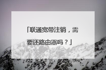 联通宽带注销，需要还路由器吗？