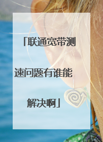 联通宽带测速问题有谁能解决啊