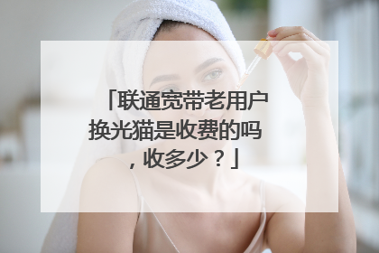 联通宽带老用户换光猫是收费的吗,收多少?